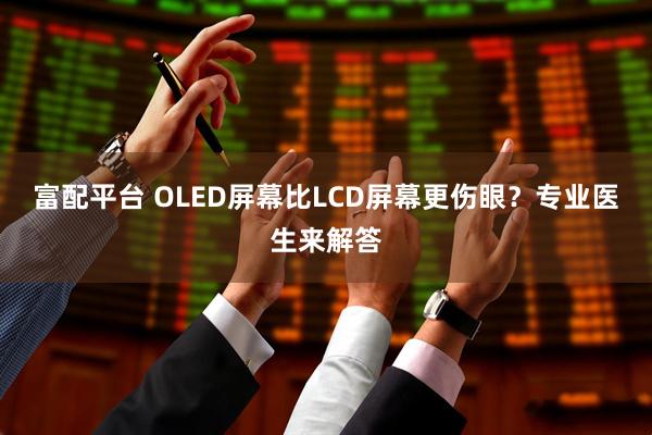 富配平台 OLED屏幕比LCD屏幕更伤眼？专业医生来解答
