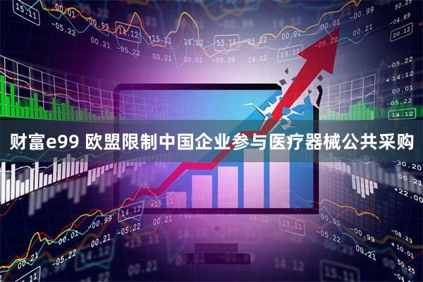 财富e99 欧盟限制中国企业参与医疗器械公共采购