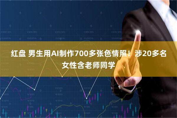 红盘 男生用AI制作700多张色情照！涉20多名女性含老师同学