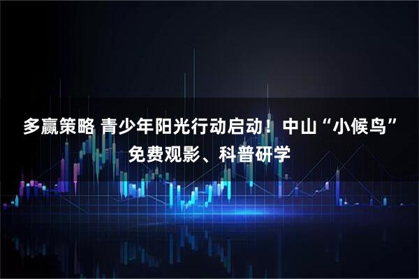 多赢策略 青少年阳光行动启动！中山“小候鸟”免费观影、科普研学