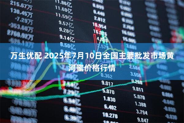 万生优配 2025年7月10日全国主要批发市场黄河蜜价格行情