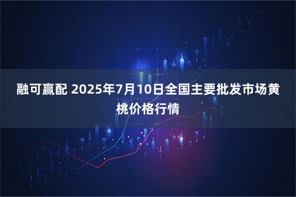 融可赢配 2025年7月10日全国主要批发市场黄桃价格行情