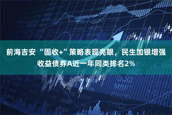 前海吉安 “固收+”策略表现亮眼，民生加银增强收益债券A近一年同类排名2%
