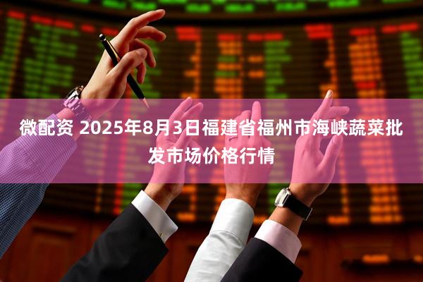 微配资 2025年8月3日福建省福州市海峡蔬菜批发市场价格行情
