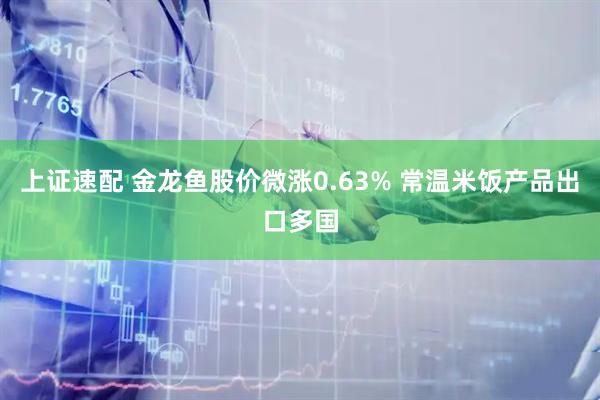 上证速配 金龙鱼股价微涨0.63% 常温米饭产品出口多国