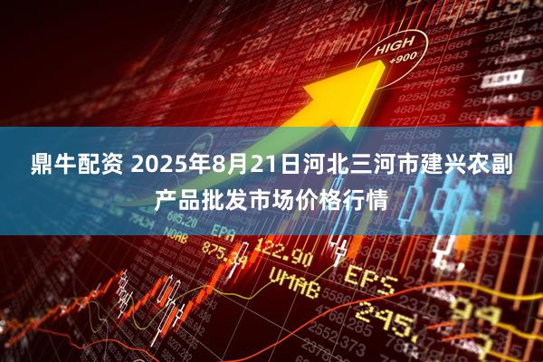 鼎牛配资 2025年8月21日河北三河市建兴农副产品批发市场价格行情