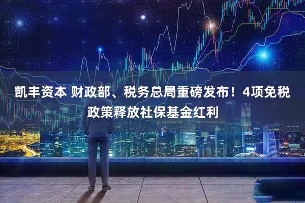 凯丰资本 财政部、税务总局重磅发布！4项免税政策释放社保基金红利