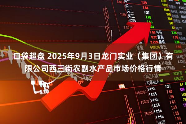 口袋超盘 2025年9月3日龙门实业（集团）有限公司西三街农副水产品市场价格行情
