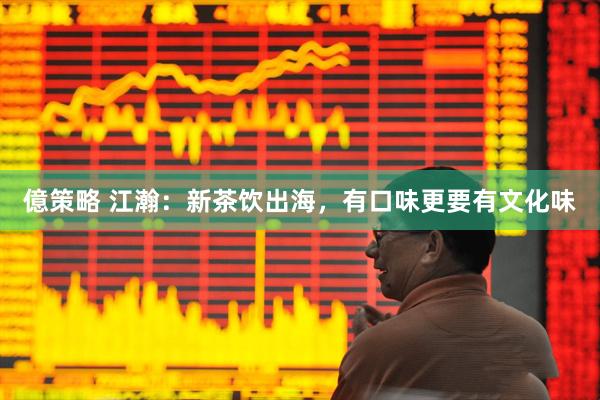 億策略 江瀚：新茶饮出海，有口味更要有文化味