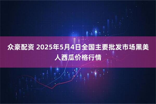 众豪配资 2025年5月4日全国主要批发市场黑美人西瓜价格行情