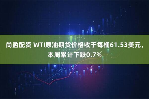 尚盈配资 WTI原油期货价格收于每桶61.53美元，本周累计下跌0.7%