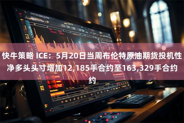 快牛策略 ICE：5月20日当周布伦特原油期货投机性净多头头寸增加12,185手合约至163,329手合约