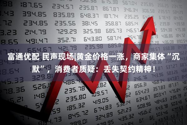 富通优配 民声现场|黄金价格一涨，商家集体“沉默”，消费者质疑：丢失契约精神！