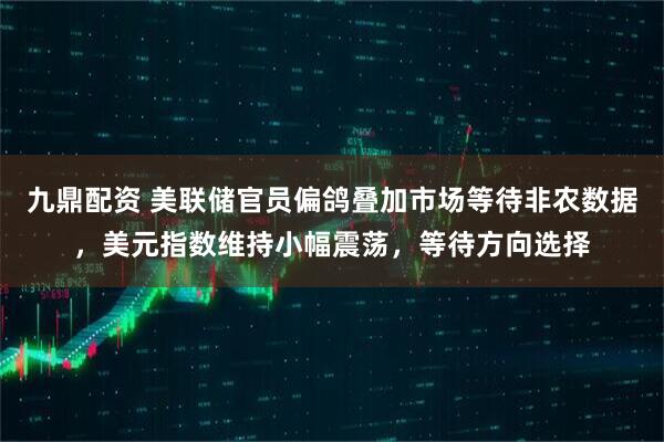 九鼎配资 美联储官员偏鸽叠加市场等待非农数据，美元指数维持小幅震荡，等待方向选择