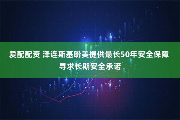 爱配配资 泽连斯基盼美提供最长50年安全保障 寻求长期安全承诺
