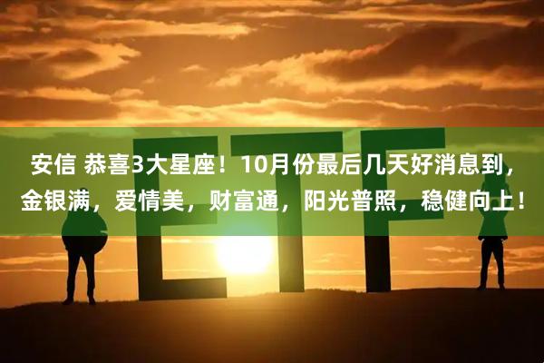 安信 恭喜3大星座！10月份最后几天好消息到，金银满，爱情美，财富通，阳光普照，稳健向上！
