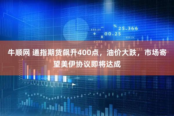 牛顺网 道指期货飙升400点，油价大跌，市场寄望美伊协议即将达成