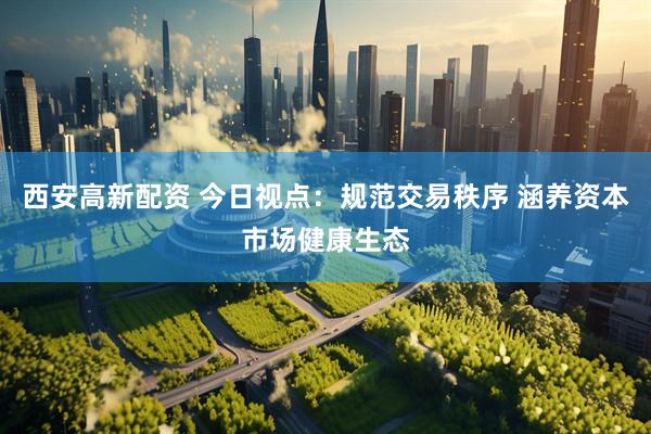 西安高新配资 今日视点：规范交易秩序 涵养资本市场健康生态