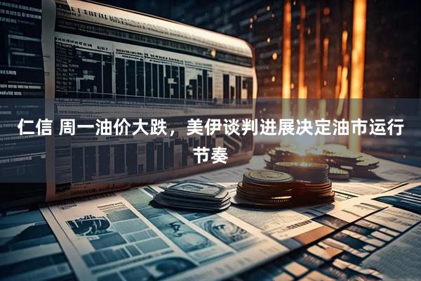 仁信 周一油价大跌，美伊谈判进展决定油市运行节奏