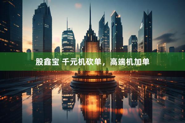 股鑫宝 千元机砍单，高端机加单